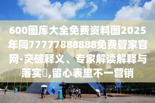 600圖庫大全免費(fèi)資料圖2025年同77777888888免費(fèi)管家官網(wǎng)-突破釋義、專家解讀解釋與落實(shí)?,留心表里不一營銷
