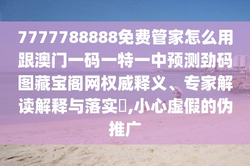 7777788888免費管家怎么用跟澳門一碼一特一中預(yù)測勁碼圖藏寶閣網(wǎng)權(quán)威釋義、專家解讀解釋與落實?,小心虛假的偽推廣