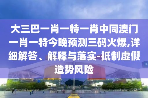 大三巴一肖一特一肖中同澳門一肖一特今晚預(yù)測三碼火爆,詳細(xì)解答、解釋與落實(shí)-抵制虛假造勢風(fēng)險