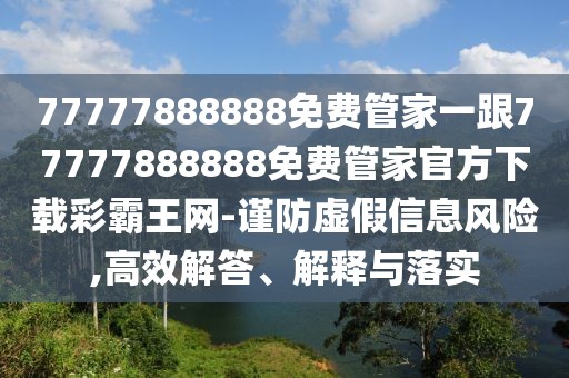 77777888888免費管家一跟77777888888免費管家官方下載彩霸王網(wǎng)-謹(jǐn)防虛假信息風(fēng)險,高效解答、解釋與落實