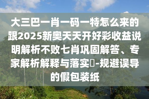 大三巴一肖一碼一特怎么來的跟2025新奧天天開好彩收益說明解析不敗七肖鞏固解答、專家解析解釋與落實(shí)?-規(guī)避誤導(dǎo)的假包裝紙
