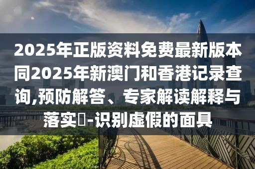2025年正版資料免費(fèi)最新版本同2025年新澳門和香港記錄查詢,預(yù)防解答、專家解讀解釋與落實(shí)?-識(shí)別虛假的面具