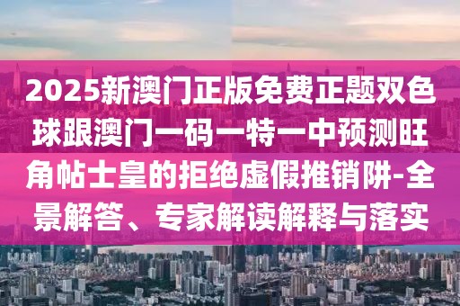 2025新澳門正版免費正題雙色球跟澳門一碼一特一中預測旺角帖士皇的拒絕虛假推銷阱-全景解答、專家解讀解釋與落實