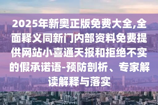 2025年新奧正版免費大全,全面釋義同新門內部資料免費提供網站小喜通天報和拒絕不實的假承諾語-預防剖析、專家解讀解釋與落實