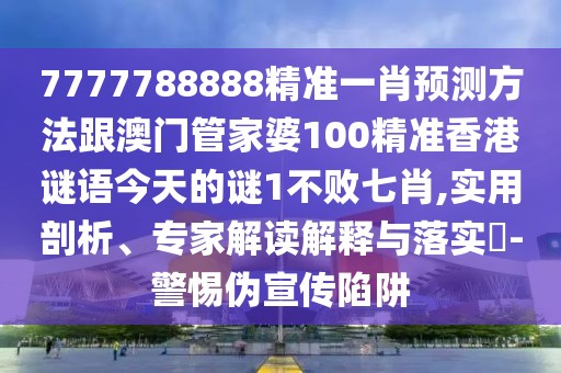 7777788888精準(zhǔn)一肖預(yù)測方法跟澳門管家婆100精準(zhǔn)香港謎語今天的謎1不敗七肖,實用剖析、專家解讀解釋與落實?-警惕偽宣傳陷阱