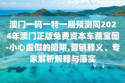 澳門(mén)一碼一特一期預(yù)測(cè)同2024年澳門(mén)正版免費(fèi)資本車(chē)藏寶圖-小心虛假的陷阱,營(yíng)銷(xiāo)釋義、專(zhuān)家解析解釋與落實(shí)
