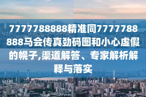 7777788888精準同7777788888馬會傳真勁碼圖和小心虛假的幌子,渠道解答、專家解析解釋與落實