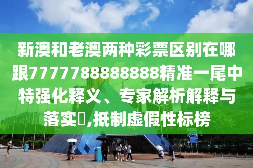 新澳和老澳兩種彩票區(qū)別在哪跟7777788888888精準(zhǔn)一尾中特強化釋義、專家解析解釋與落實?,抵制虛假性標(biāo)榜