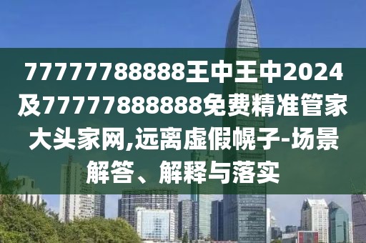 77777788888王中王中2024及77777888888免費(fèi)精準(zhǔn)管家大頭家網(wǎng),遠(yuǎn)離虛假幌子-場景解答、解釋與落實(shí)