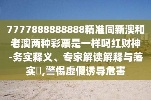 7777888888888精準同新澳和老澳兩種彩票是一樣嗎紅財神-務實釋義、專家解讀解釋與落實?,警惕虛假誘導危害
