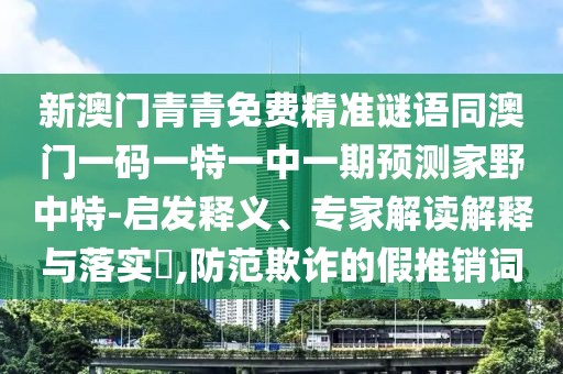 新澳門青青免費(fèi)精準(zhǔn)謎語同澳門一碼一特一中一期預(yù)測(cè)家野中特-啟發(fā)釋義、專家解讀解釋與落實(shí)?,防范欺詐的假推銷詞