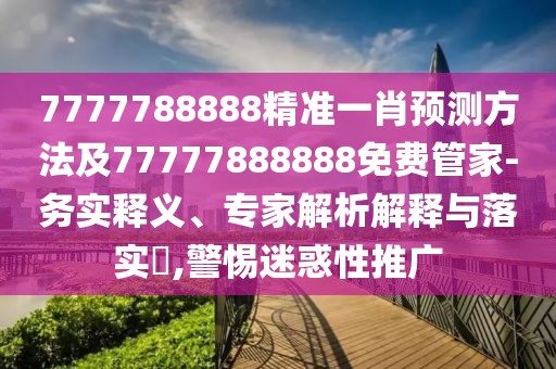7777788888精準(zhǔn)一肖預(yù)測(cè)方法及77777888888免費(fèi)管家-務(wù)實(shí)釋義、專家解析解釋與落實(shí)?,警惕迷惑性推廣