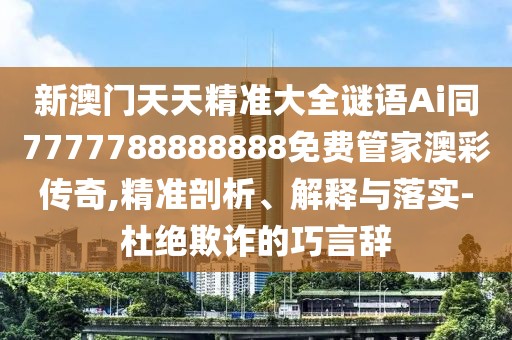 新澳門天天精準(zhǔn)大全謎語Ai同7777788888888免費管家澳彩傳奇,精準(zhǔn)剖析、解釋與落實-杜絕欺詐的巧言辭