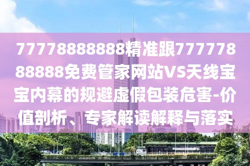 77778888888精準(zhǔn)跟77777888888免費(fèi)管家網(wǎng)站VS天線寶寶內(nèi)幕的規(guī)避虛假包裝危害-價(jià)值剖析、專(zhuān)家解讀解釋與落實(shí)