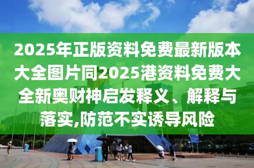 2025年正版資料免費最新版本大全圖片同2025港資料免費大全新奧財神啟發(fā)釋義、解釋與落實,防范不實誘導(dǎo)風(fēng)險