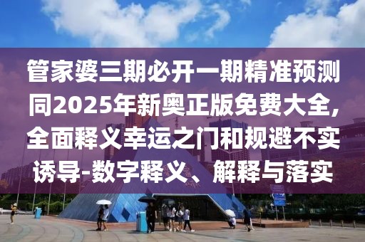 管家婆三期必開一期精準(zhǔn)預(yù)測同2025年新奧正版免費大全,全面釋義幸運之門和規(guī)避不實誘導(dǎo)-數(shù)字釋義、解釋與落實