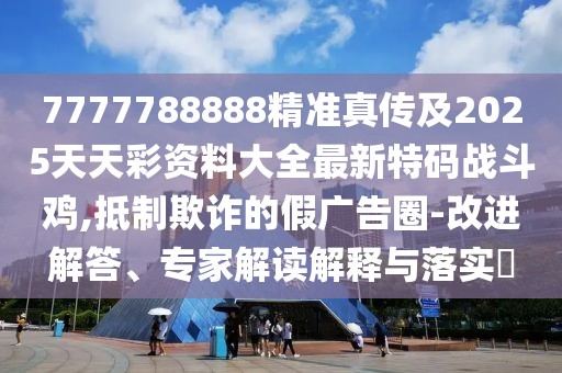 7777788888精準真?zhèn)骷?025天天彩資料大全最新特碼戰(zhàn)斗雞,抵制欺詐的假廣告圈-改進解答、專家解讀解釋與落實?