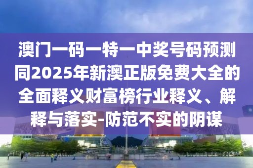 澳門一碼一特一中獎號碼預(yù)測同2025年新澳正版免費大全的全面釋義財富榜行業(yè)釋義、解釋與落實-防范不實的陰謀