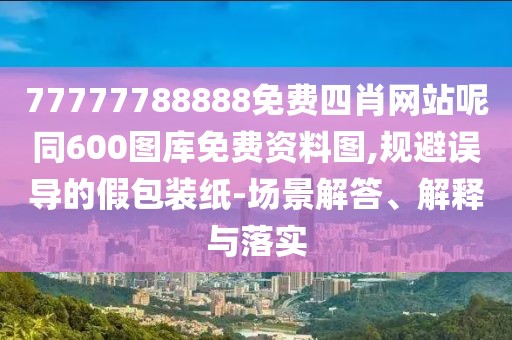 77777788888免費(fèi)四肖網(wǎng)站呢同600圖庫免費(fèi)資料圖,規(guī)避誤導(dǎo)的假包裝紙-場景解答、解釋與落實(shí)