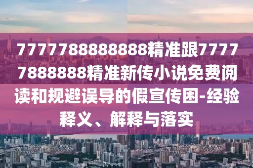 7777788888888精準(zhǔn)跟77777888888精準(zhǔn)新傳小說免費(fèi)閱讀和規(guī)避誤導(dǎo)的假宣傳困-經(jīng)驗(yàn)釋義、解釋與落實(shí)