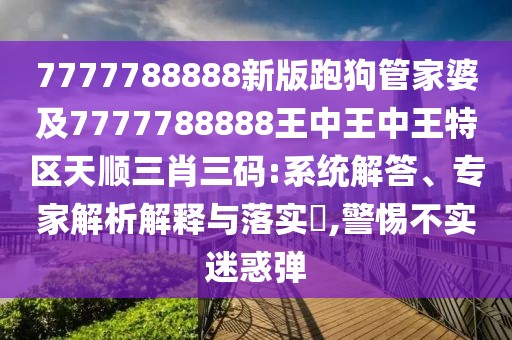 7777788888新版跑狗管家婆及7777788888王中王中王特區(qū)天順三肖三碼:系統(tǒng)解答、專家解析解釋與落實?,警惕不實迷惑彈