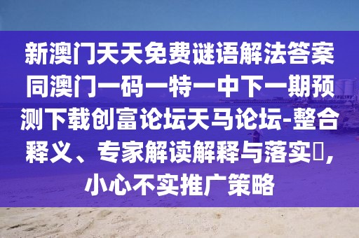 新澳門天天免費謎語解法答案同澳門一碼一特一中下一期預(yù)測下載創(chuàng)富論壇天馬論壇-整合釋義、專家解讀解釋與落實?,小心不實推廣策略