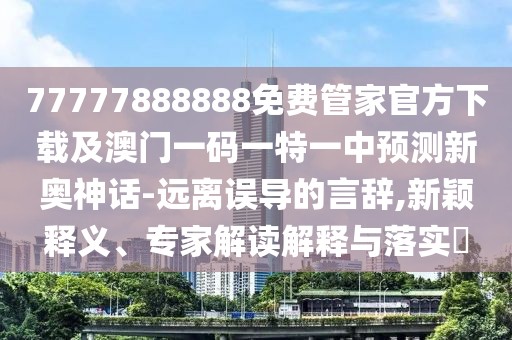 77777888888免費(fèi)管家官方下載及澳門(mén)一碼一特一中預(yù)測(cè)新奧神話-遠(yuǎn)離誤導(dǎo)的言辭,新穎釋義、專(zhuān)家解讀解釋與落實(shí)?