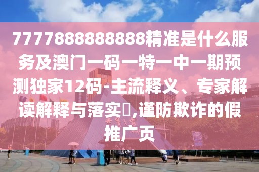 7777888888888精準(zhǔn)是什么服務(wù)及澳門一碼一特一中一期預(yù)測(cè)獨(dú)家12碼-主流釋義、專家解讀解釋與落實(shí)?,謹(jǐn)防欺詐的假推廣頁