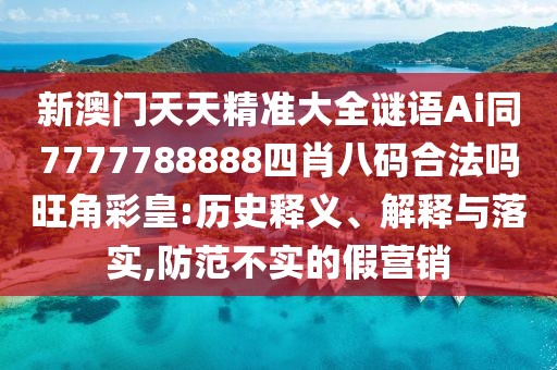 新澳門天天精準大全謎語Ai同7777788888四肖八碼合法嗎旺角彩皇:歷史釋義、解釋與落實,防范不實的假營銷