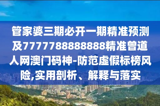 管家婆三期必開一期精準預(yù)測及7777788888888精準曾道人網(wǎng)澳門碼神-防范虛假標榜風險,實用剖析、解釋與落實