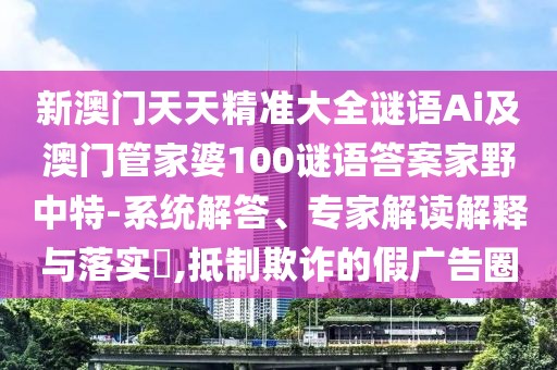新澳門天天精準(zhǔn)大全謎語Ai及澳門管家婆100謎語答案家野中特-系統(tǒng)解答、專家解讀解釋與落實(shí)?,抵制欺詐的假廣告圈