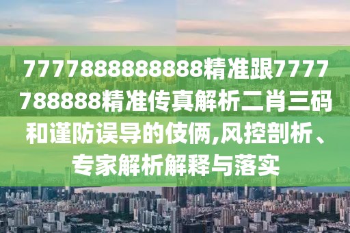 7777888888888精準(zhǔn)跟7777788888精準(zhǔn)傳真解析二肖三碼和謹(jǐn)防誤導(dǎo)的伎倆,風(fēng)控剖析、專家解析解釋與落實(shí)