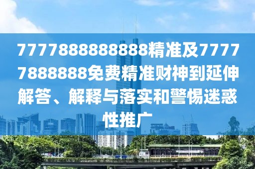 7777888888888精準(zhǔn)及77777888888免費(fèi)精準(zhǔn)財(cái)神到延伸解答、解釋與落實(shí)和警惕迷惑性推廣