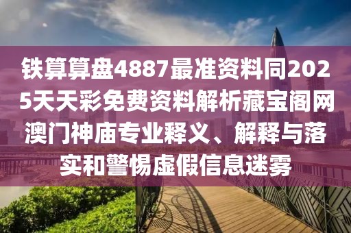 鐵算算盤4887最準(zhǔn)資料同2025天天彩免費(fèi)資料解析藏寶閣網(wǎng)澳門神廟專業(yè)釋義、解釋與落實(shí)和警惕虛假信息迷霧