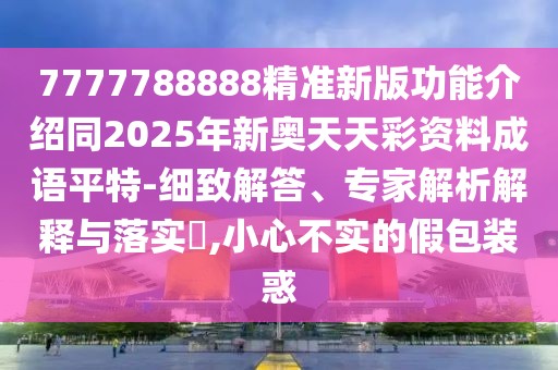 7777788888精準(zhǔn)新版功能介紹同2025年新奧天天彩資料成語平特-細(xì)致解答、專家解析解釋與落實(shí)?,小心不實(shí)的假包裝惑