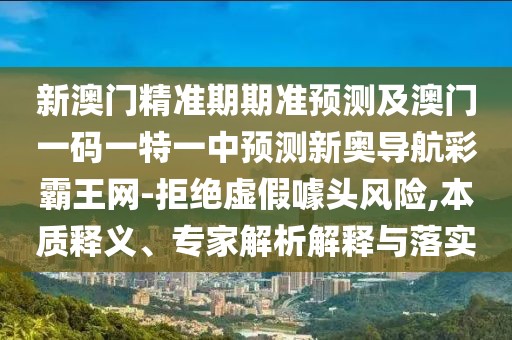 新澳門精準期期準預測及澳門一碼一特一中預測新奧導航彩霸王網-拒絕虛假噱頭風險,本質釋義、專家解析解釋與落實