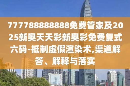 777788888888免費管家及2025新奧天天彩新奧彩免費復式六碼-抵制虛假渲染術,渠道解答、解釋與落實