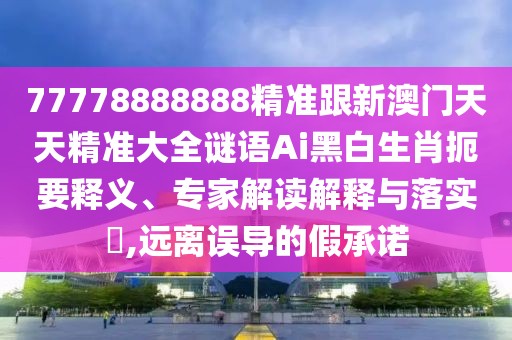 77778888888精準(zhǔn)跟新澳門天天精準(zhǔn)大全謎語Ai黑白生肖扼要釋義、專家解讀解釋與落實?,遠(yuǎn)離誤導(dǎo)的假承諾