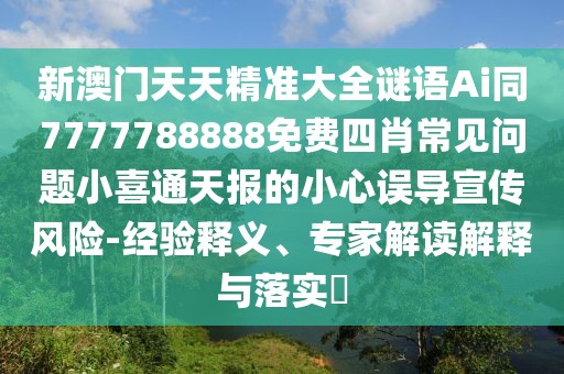 新澳門天天精準大全謎語Ai同7777788888免費四肖常見問題小喜通天報的小心誤導宣傳風險-經(jīng)驗釋義、專家解讀解釋與落實?