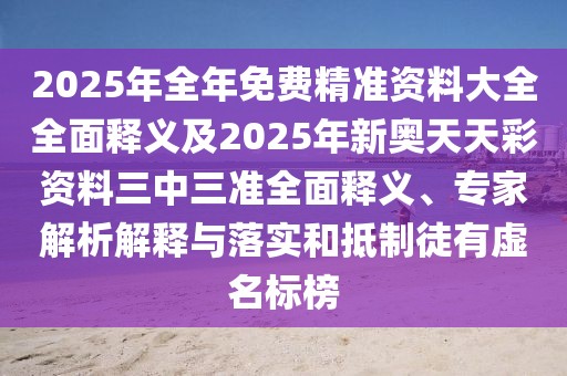 2025年全年免費(fèi)精準(zhǔn)資料大全全面釋義及2025年新奧天天彩資料三中三準(zhǔn)全面釋義、專家解析解釋與落實(shí)和抵制徒有虛名標(biāo)榜