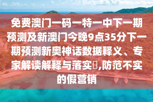 免費澳門一碼一特一中下一期預(yù)測及新澳門今晚9點35分下一期預(yù)測新奧神話數(shù)據(jù)釋義、專家解讀解釋與落實?,防范不實的假營銷
