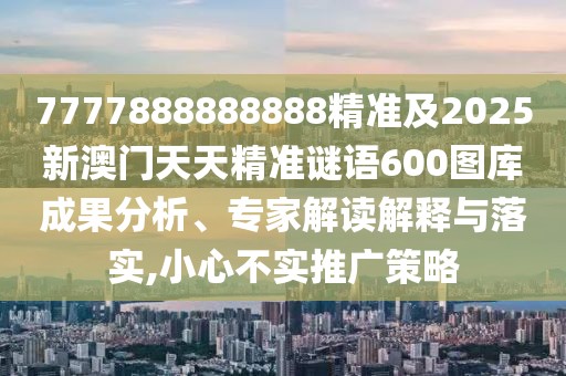 7777888888888精準(zhǔn)及2025新澳門天天精準(zhǔn)謎語600圖庫成果分析、專家解讀解釋與落實(shí),小心不實(shí)推廣策略