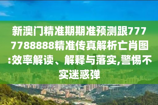 新澳門精準(zhǔn)期期準(zhǔn)預(yù)測(cè)跟7777788888精準(zhǔn)傳真解析亡肖圖:效率解讀、解釋與落實(shí),警惕不實(shí)迷惑彈