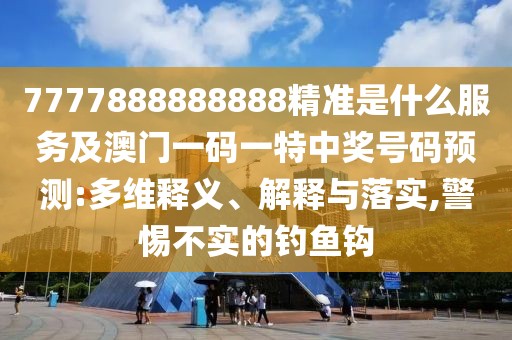 7777888888888精準(zhǔn)是什么服務(wù)及澳門(mén)一碼一特中獎(jiǎng)號(hào)碼預(yù)測(cè):多維釋義、解釋與落實(shí),警惕不實(shí)的釣魚(yú)鉤