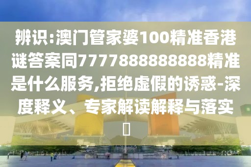 辨識:澳門管家婆100精準香港謎答案同7777888888888精準是什么服務(wù),拒絕虛假的誘惑-深度釋義、專家解讀解釋與落實?