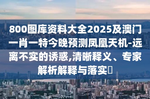 800圖庫(kù)資料大全2025及澳門(mén)一肖一特今晚預(yù)測(cè)鳳凰天機(jī)-遠(yuǎn)離不實(shí)的誘惑,清晰釋義、專(zhuān)家解析解釋與落實(shí)?