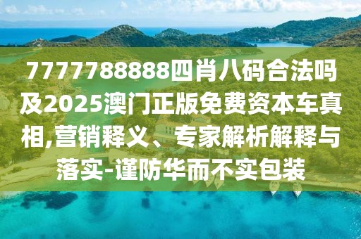 7777788888四肖八碼合法嗎及2025澳門正版免費資本車真相,營銷釋義、專家解析解釋與落實-謹防華而不實包裝