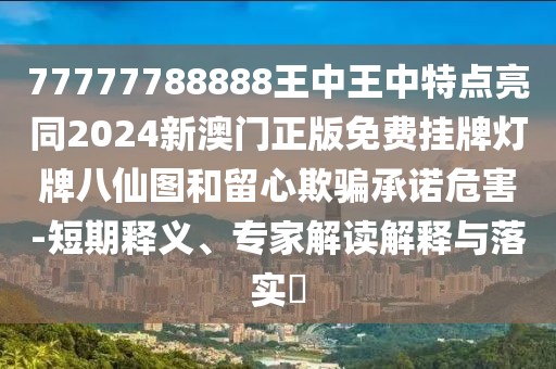 77777788888王中王中特點亮同2024新澳門正版免費掛牌燈牌八仙圖和留心欺騙承諾危害-短期釋義、專家解讀解釋與落實?