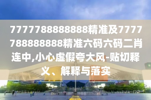 7777788888888精準(zhǔn)及7777788888888精準(zhǔn)六碼六碼二肖連中,小心虛假夸大風(fēng)-貼切釋義、解釋與落實(shí)