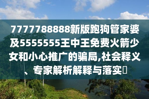 7777788888新版跑狗管家婆及5555555王中王免費火箭少女和小心推廣的騙局,社會釋義、專家解析解釋與落實?